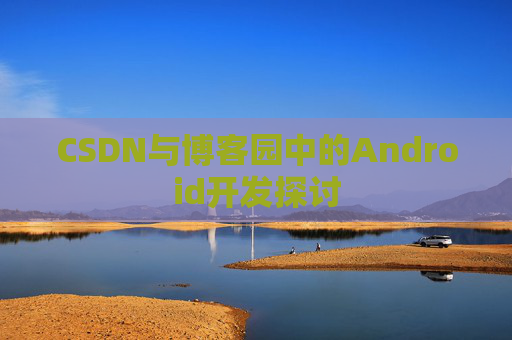 CSDN与博客园中的Android开发探讨